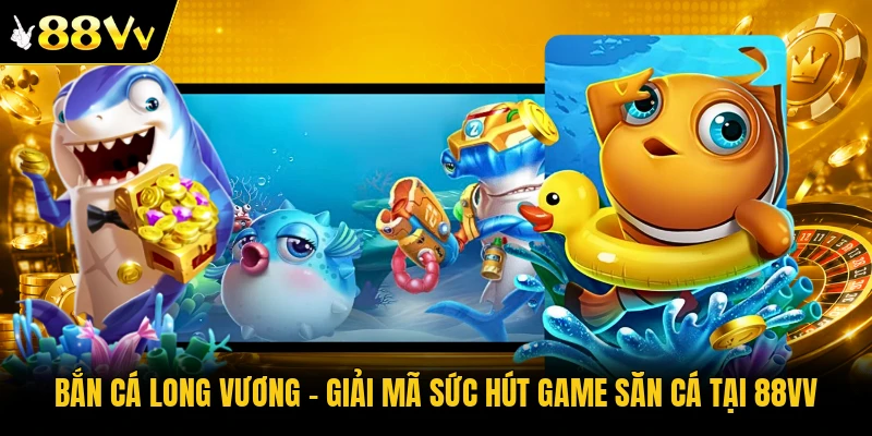 Bắn Cá Long Vương - Giải Mã Sức Hút Game Săn Cá Tại 88VV