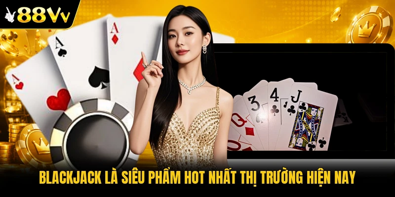 Blackjack là siêu phẩm hot nhất thị trường hiện nay