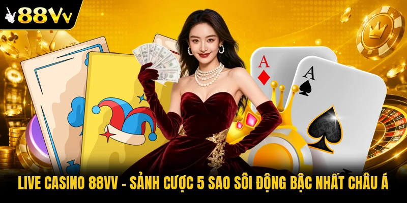 Live Casino 88VV – Sảnh Cược 5 Sao Sôi Động Bậc Nhất Châu Á