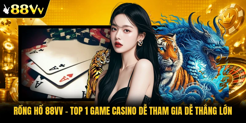 Rồng Hổ 88VV – Top 1 Game Casino Dễ Tham Gia Dễ Thắng Lớn